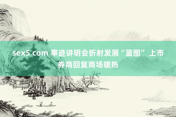sex5 com 事迹讲明会折射发展“蓝图” 上市券商回复商场暖热