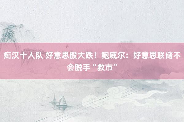 痴汉十人队 好意思股大跌！鲍威尔：好意思联储不会脱手“救市”