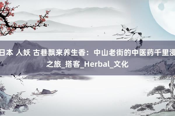 日本 人妖 古巷飘来养生香：中山老街的中医药千里浸之旅_搭客_Herbal_文化