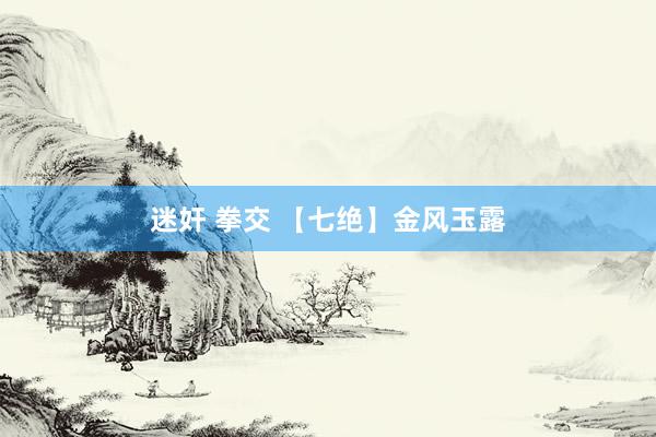 迷奸 拳交 【七绝】金风玉露