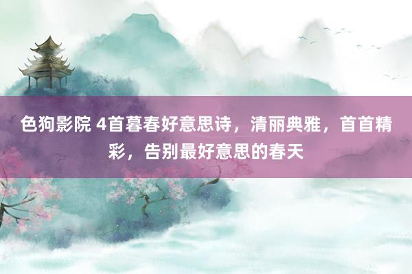 色狗影院 4首暮春好意思诗，清丽典雅，首首精彩，告别最好意思的春天