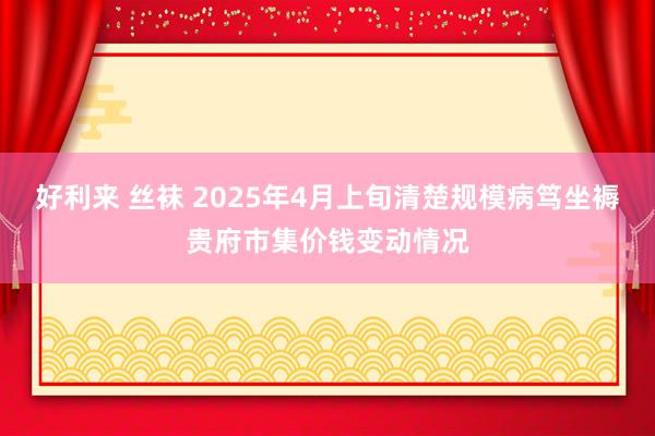 好利来 丝袜 2025年4月上旬清楚规模病笃坐褥贵府市集价钱变动情况