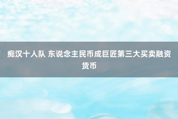痴汉十人队 东说念主民币成巨匠第三大买卖融资货币
