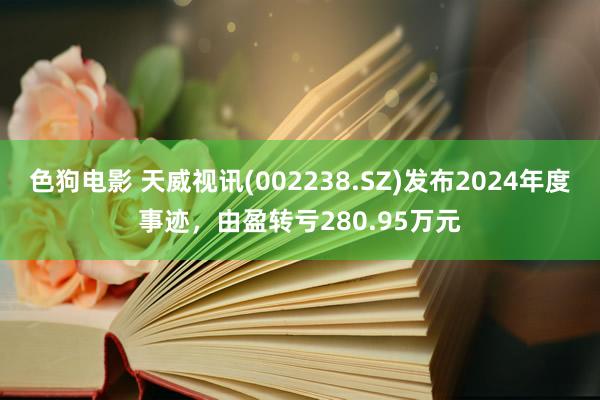 色狗电影 天威视讯(002238.SZ)发布2024年度事迹，由盈转亏280.95万元