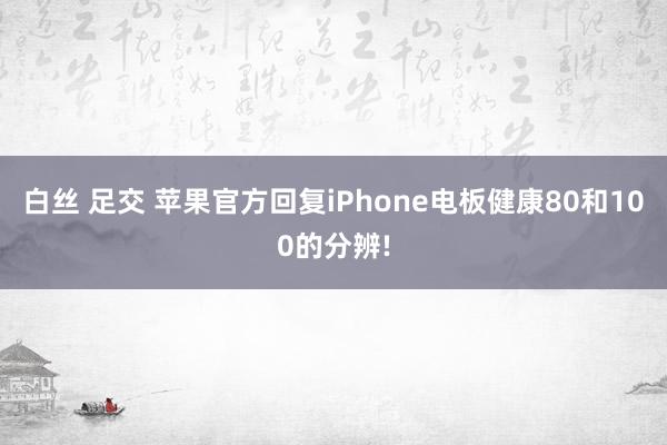 白丝 足交 苹果官方回复iPhone电板健康80和100的分辨!