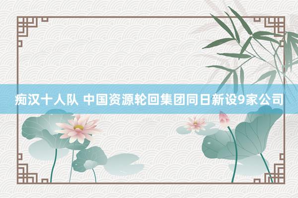痴汉十人队 中国资源轮回集团同日新设9家公司