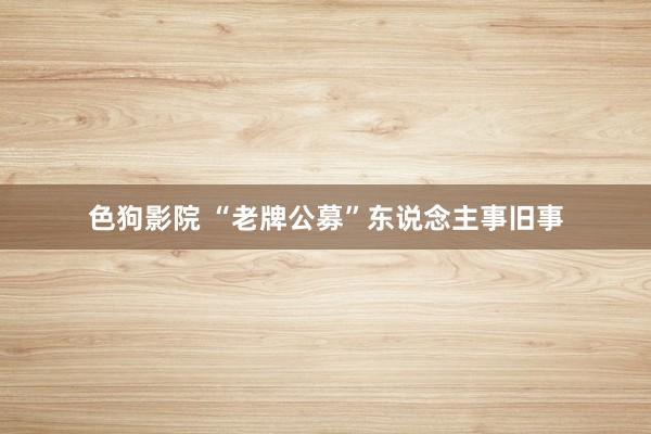 色狗影院 “老牌公募”东说念主事旧事