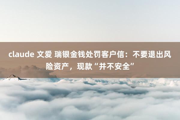 claude 文爱 瑞银金钱处罚客户信：不要退出风险资产，现款“并不安全”