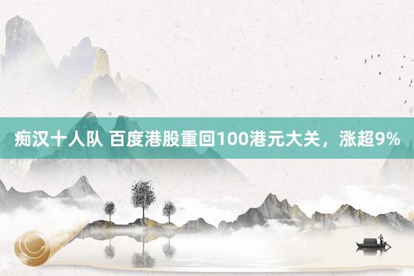 痴汉十人队 百度港股重回100港元大关，涨超9%