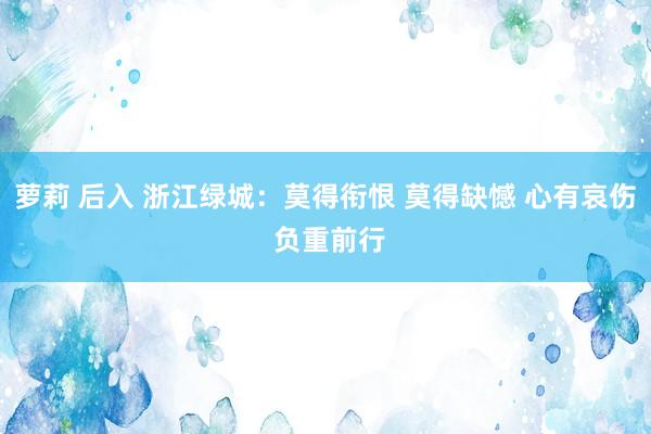 萝莉 后入 浙江绿城：莫得衔恨 莫得缺憾 心有哀伤 负重前行