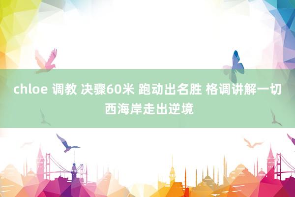 chloe 调教 决骤60米 跑动出名胜 格调讲解一切 西海岸走出逆境