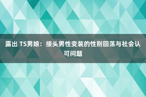 露出 TS男娘：接头男性变装的性别回荡与社会认可问题