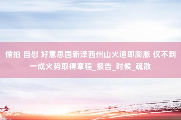 偷拍 自慰 好意思国新泽西州山火速即膨胀 仅不到一成火势取得章程_报告_时候_疏散