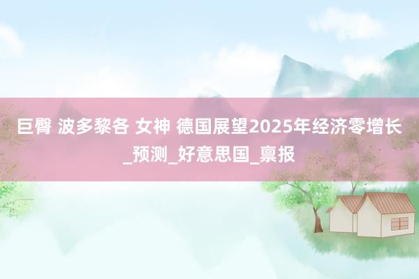巨臀 波多黎各 女神 德国展望2025年经济零增长_预测_好意思国_禀报
