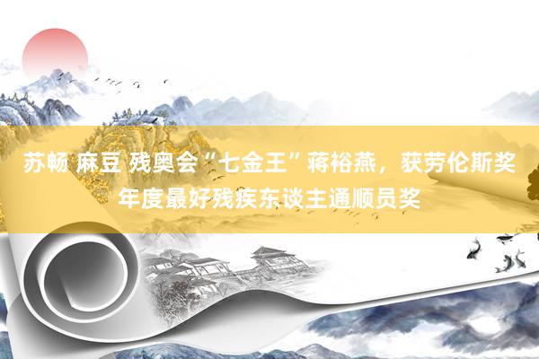 苏畅 麻豆 残奥会“七金王”蒋裕燕，获劳伦斯奖年度最好残疾东谈主通顺员奖
