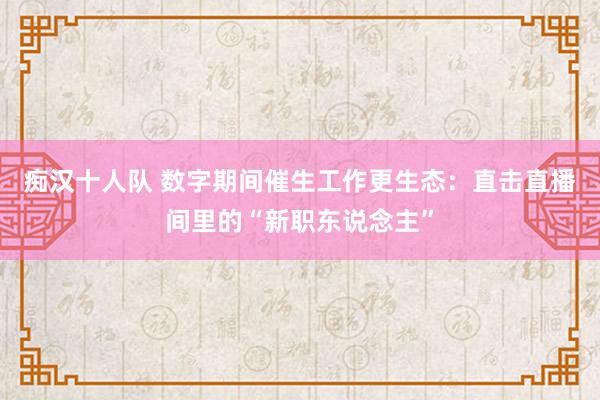 痴汉十人队 数字期间催生工作更生态：直击直播间里的“新职东说念主”