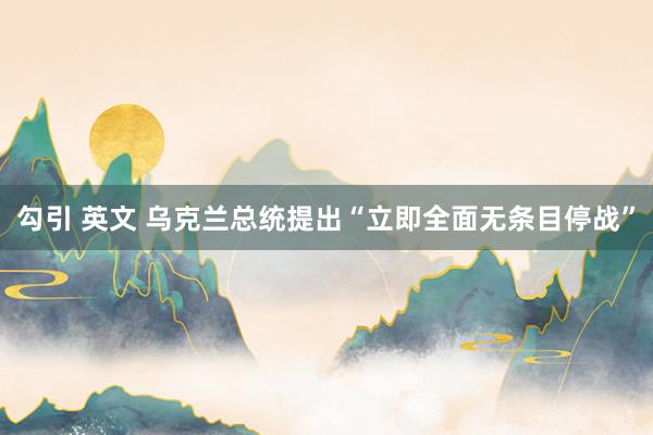 勾引 英文 乌克兰总统提出“立即全面无条目停战”