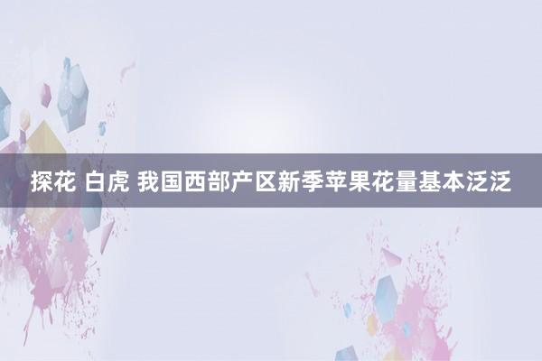 探花 白虎 我国西部产区新季苹果花量基本泛泛