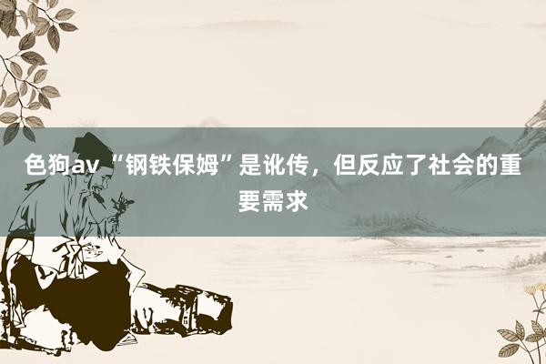 色狗av “钢铁保姆”是讹传，但反应了社会的重要需求