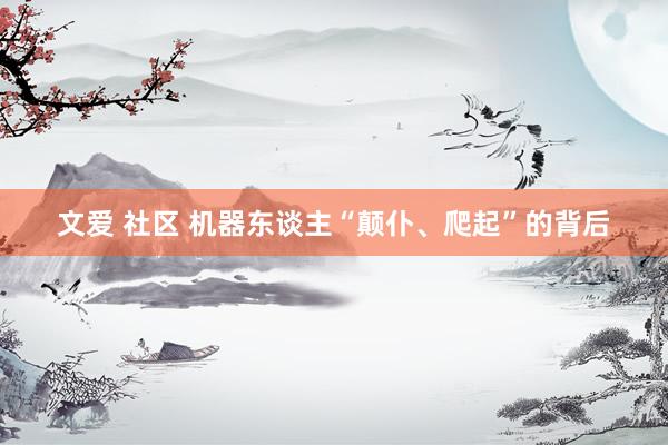 文爱 社区 机器东谈主“颠仆、爬起”的背后
