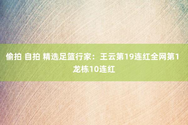 偷拍 自拍 精选足篮行家：王云第19连红全网第1 龙栋10连红