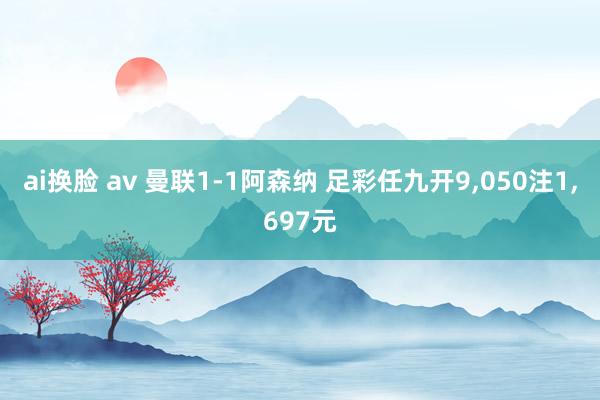 ai换脸 av 曼联1-1阿森纳 足彩任九开9，050注1，697元