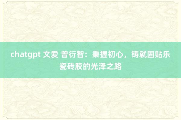 chatgpt 文爱 曾衍智：秉握初心，铸就固贴乐瓷砖胶的光泽之路