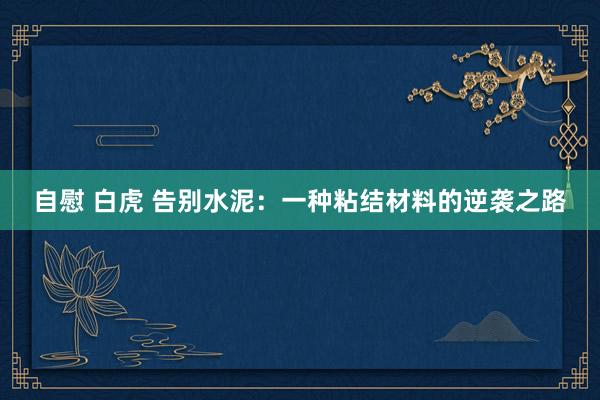 自慰 白虎 告别水泥：一种粘结材料的逆袭之路