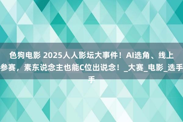 色狗电影 2025人人影坛大事件！AI选角、线上参赛，素东说念主也能C位出说念！_大赛_电影_选手