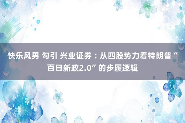 快乐风男 勾引 兴业证券 : 从四股势力看特朗普“百日新政2.0”的步履逻辑