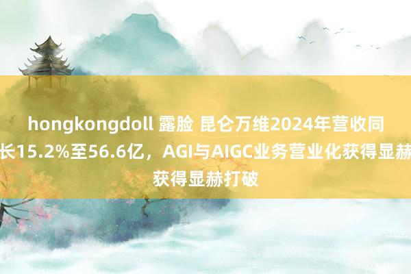 hongkongdoll 露脸 昆仑万维2024年营收同比增长15.2%至56.6亿，AGI与AIGC业务营业化获得显赫打破