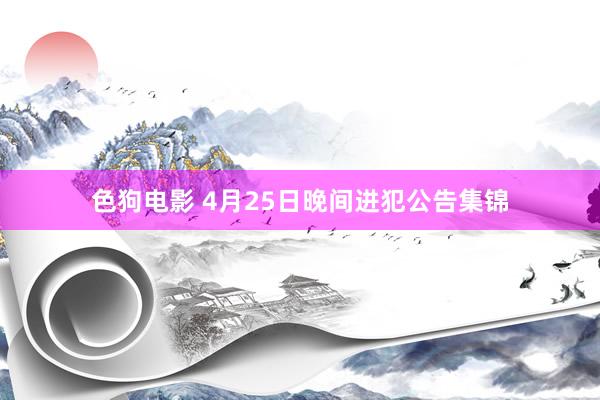 色狗电影 4月25日晚间进犯公告集锦