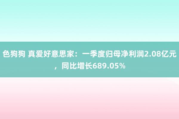 色狗狗 真爱好意思家：一季度归母净利润2.08亿元，同比增长689.05%