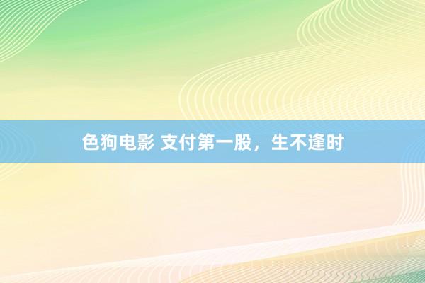 色狗电影 支付第一股，生不逢时