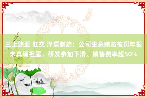 三上悠亚 肛交 泽璟制药：公司生意贿赂被罚年报未真确袒露，研发参加下滑、销售费率超50%