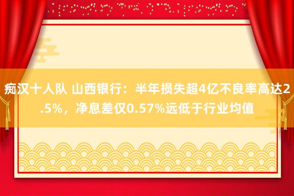痴汉十人队 山西银行：半年损失超4亿不良率高达2.5%，净息差仅0.57%远低于行业均值
