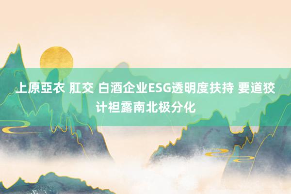 上原亞衣 肛交 白酒企业ESG透明度扶持 要道狡计袒露南北极分化