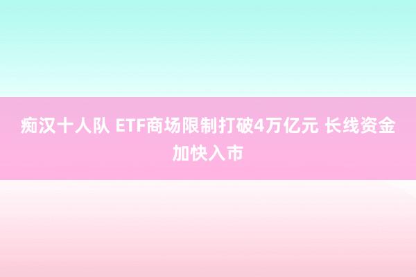 痴汉十人队 ETF商场限制打破4万亿元 长线资金加快入市