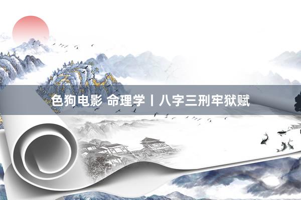 色狗电影 命理学丨八字三刑牢狱赋