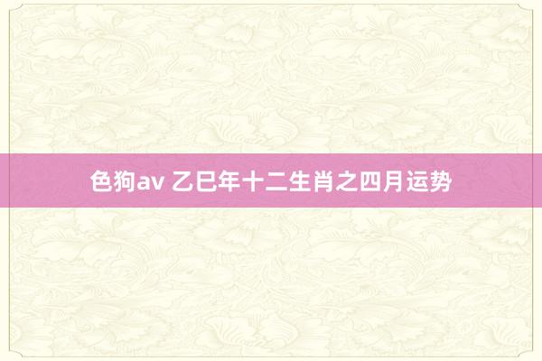 色狗av 乙巳年十二生肖之四月运势