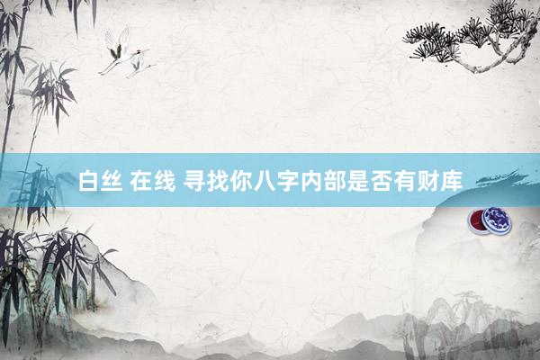 白丝 在线 寻找你八字内部是否有财库