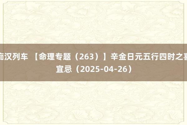 痴汉列车 【命理专题（263）】辛金日元五行四时之喜宜忌（2025-04-26）