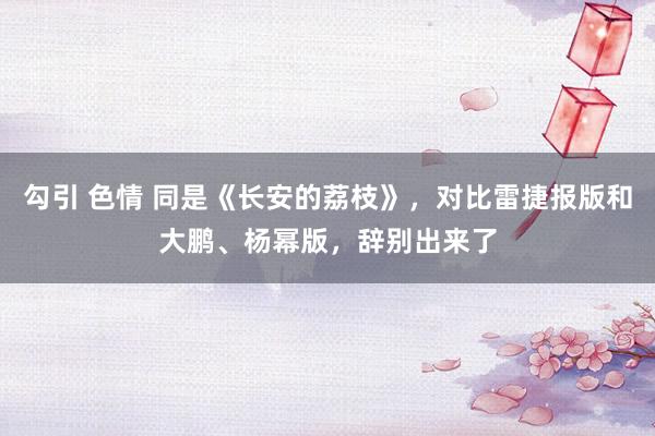 勾引 色情 同是《长安的荔枝》，对比雷捷报版和大鹏、杨幂版，辞别出来了