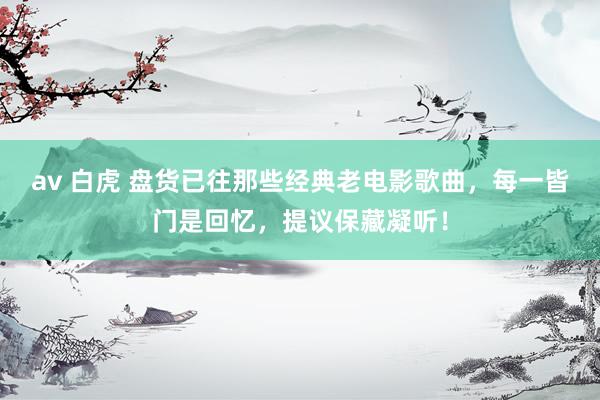 av 白虎 盘货已往那些经典老电影歌曲，每一皆门是回忆，提议保藏凝听！