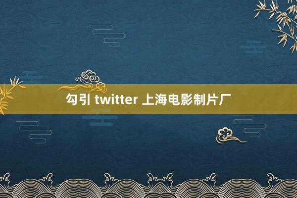 勾引 twitter 上海电影制片厂