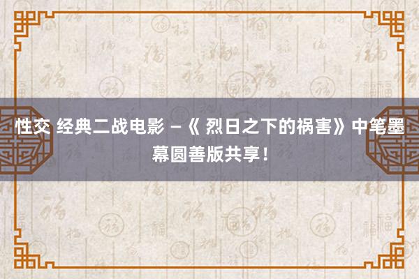 性交 经典二战电影 —《 烈日之下的祸害》中笔墨幕圆善版共享！
