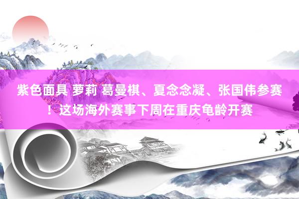 紫色面具 萝莉 葛曼棋、夏念念凝、张国伟参赛！这场海外赛事下周在重庆龟龄开赛