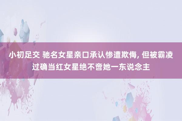 小初足交 驰名女星亲口承认惨遭欺侮， 但被霸凌过确当红女星绝不啻她一东说念主