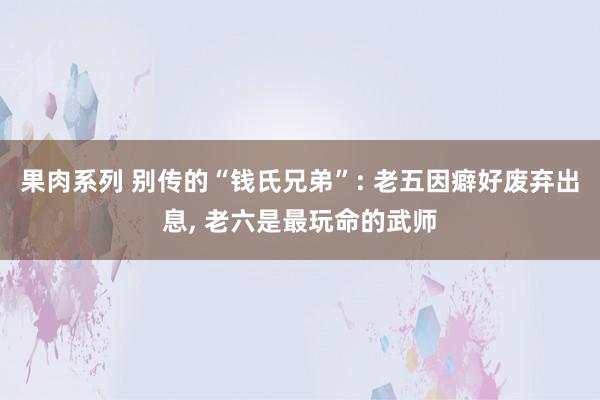 果肉系列 别传的“钱氏兄弟”: 老五因癖好废弃出息， 老六是最玩命的武师