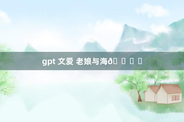 gpt 文爱 老娘与海🏖️
